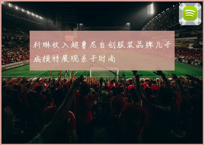 科琳收入超鲁尼自创服装品牌儿子成模特展现亲子时尚