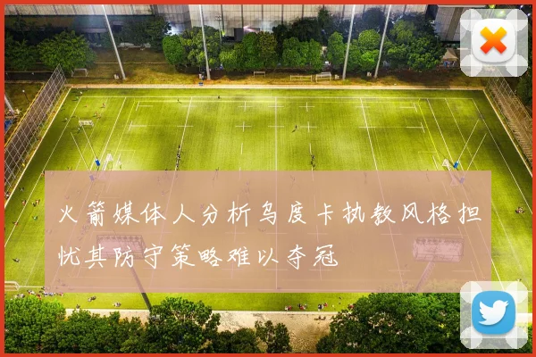 火箭媒体人分析乌度卡执教风格担忧其防守策略难以夺冠