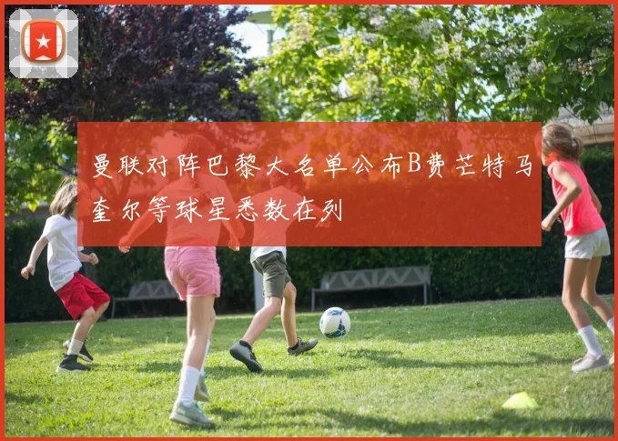 曼联对阵巴黎大名单公布B费芒特马奎尔等球星悉数在列